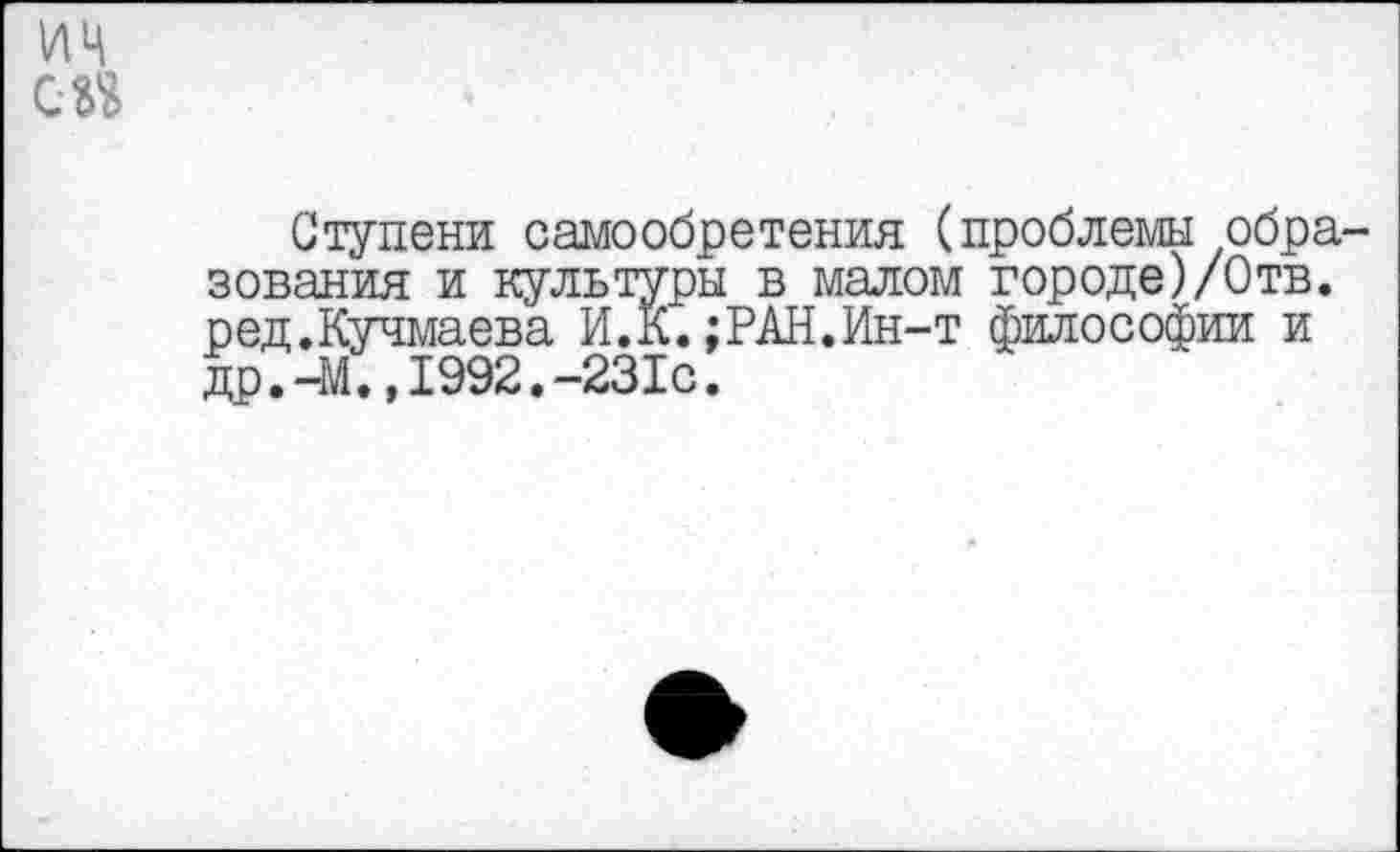 ﻿ИЦ с эд
Ступени самообретения (проблемы образования и культуры в малом городе)/Отв. ред.Кучмаева И.К. ;РАН.Ин-т философии и др.-М.,1992.-231с.